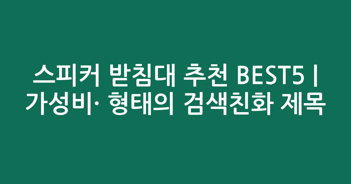 스피커 받침대 추천 BEST5 | 가성비·인기 비교 형태의 검색친화 제목