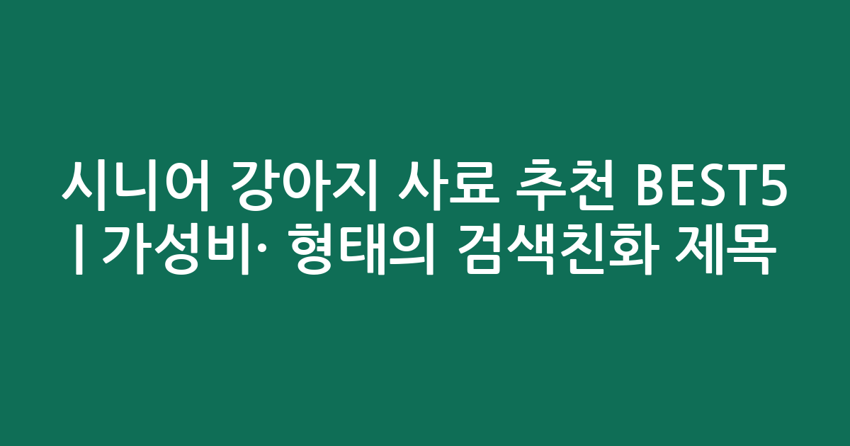 시니어 강아지 사료 추천 BEST5 | 가성비·인기 비교 형태의 검색친화 제목