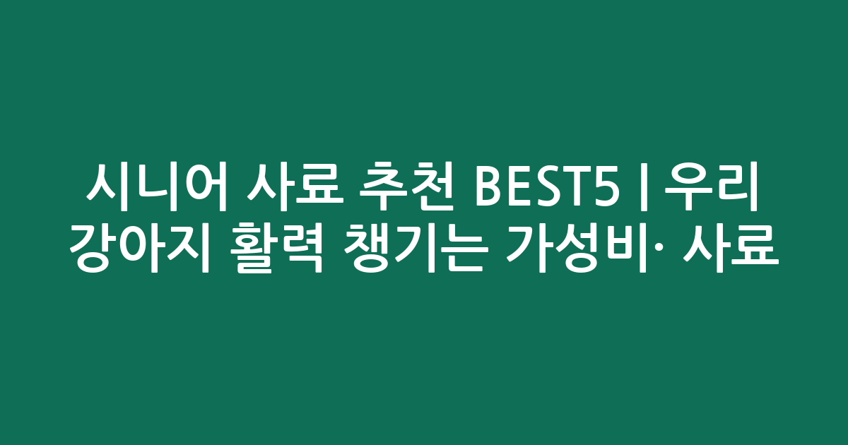 시니어 사료 추천 BEST5 | 우리 강아지 활력 챙기는 가성비·인기 사료 비교