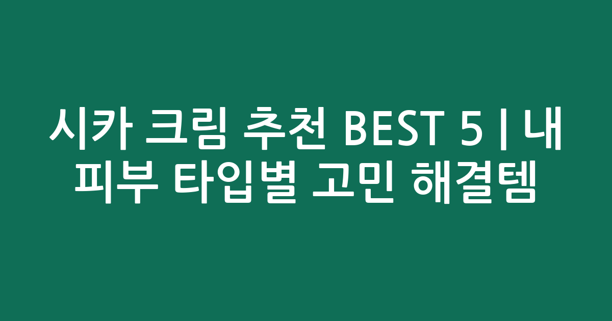 시카 크림 추천 BEST 5 | 내 피부 타입별 고민 해결템 비교