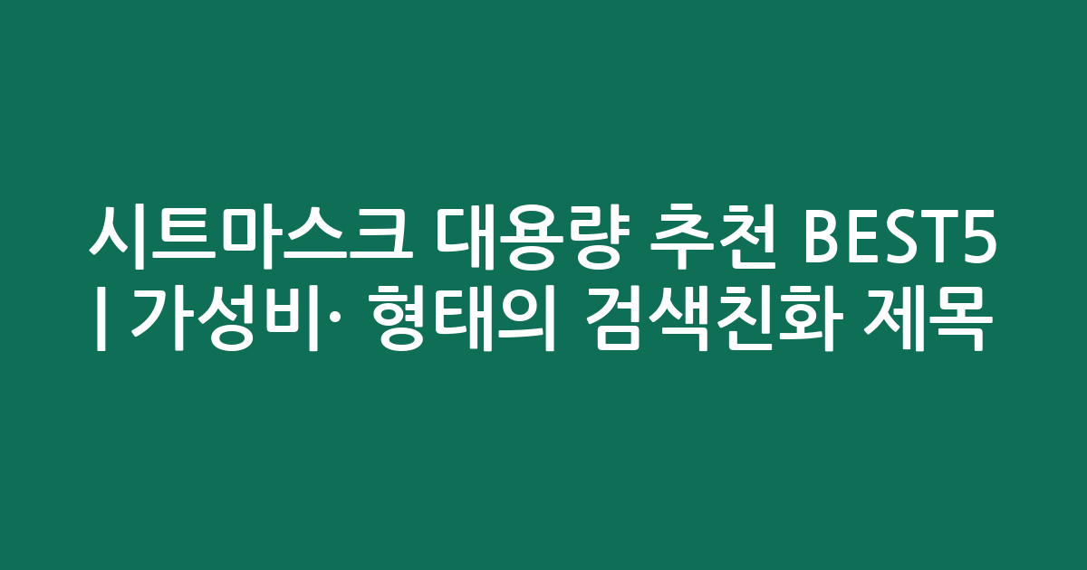 시트마스크 대용량 추천 BEST5 | 가성비·인기 비교 형태의 검색친화 제목