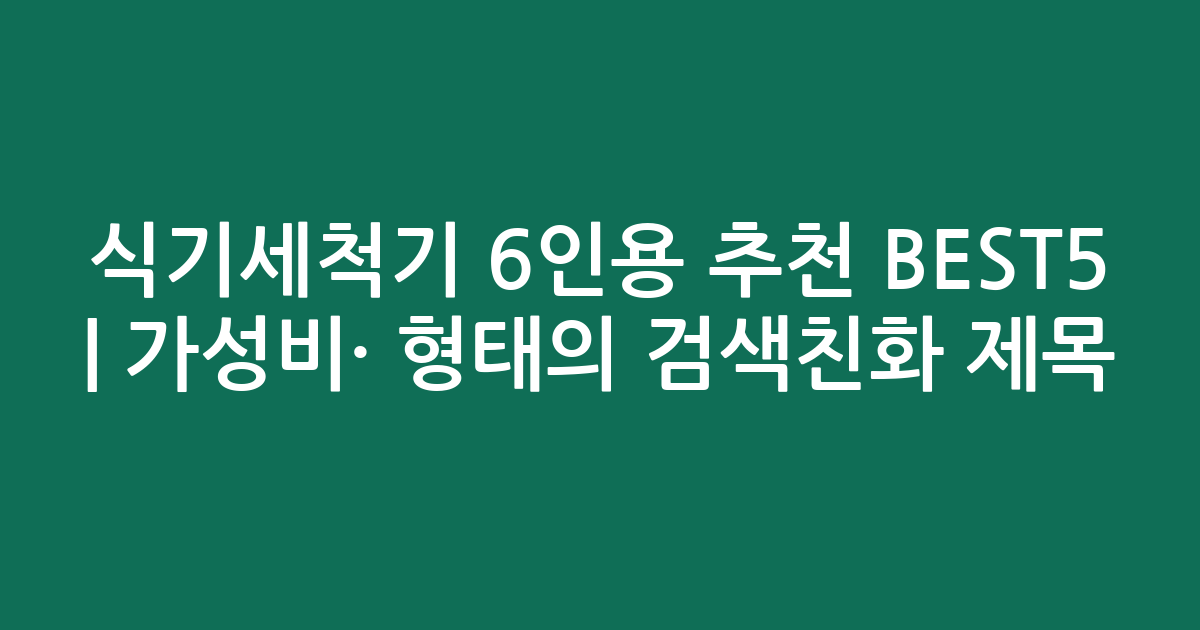 식기세척기 6인용 추천 BEST5 | 가성비·인기 비교 형태의 검색친화 제목