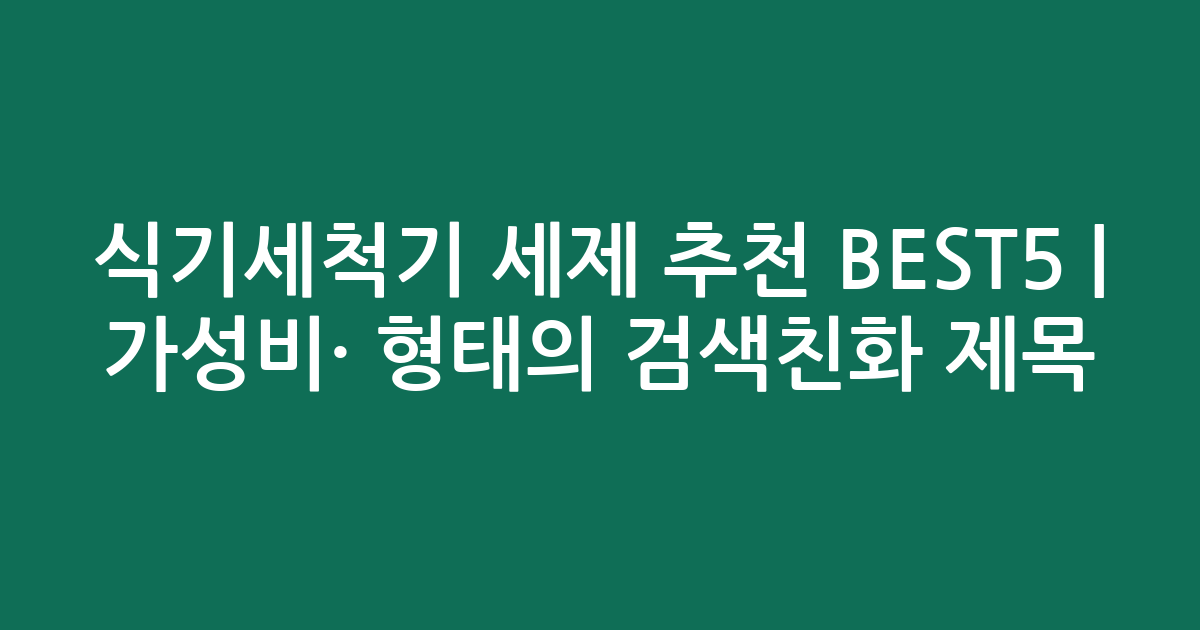 식기세척기 세제 추천 BEST5 | 가성비·인기 비교 형태의 검색친화 제목