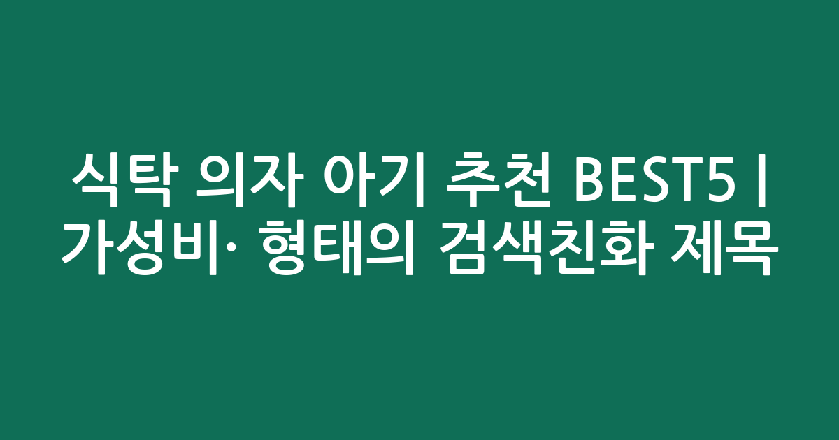 식탁 의자 아기 추천 BEST5 | 가성비·인기 비교 형태의 검색친화 제목