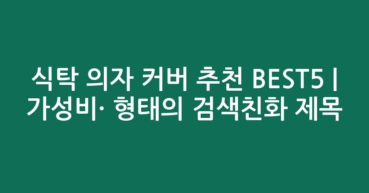식탁 의자 커버 추천 BEST5 | 가성비·인기 비교 형태의 검색친화 제목