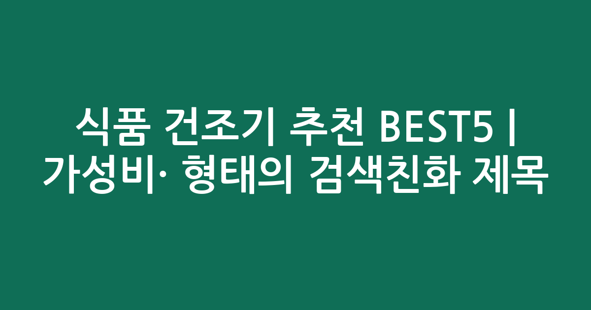 식품 건조기 추천 BEST5 | 가성비·인기 비교 형태의 검색친화 제목