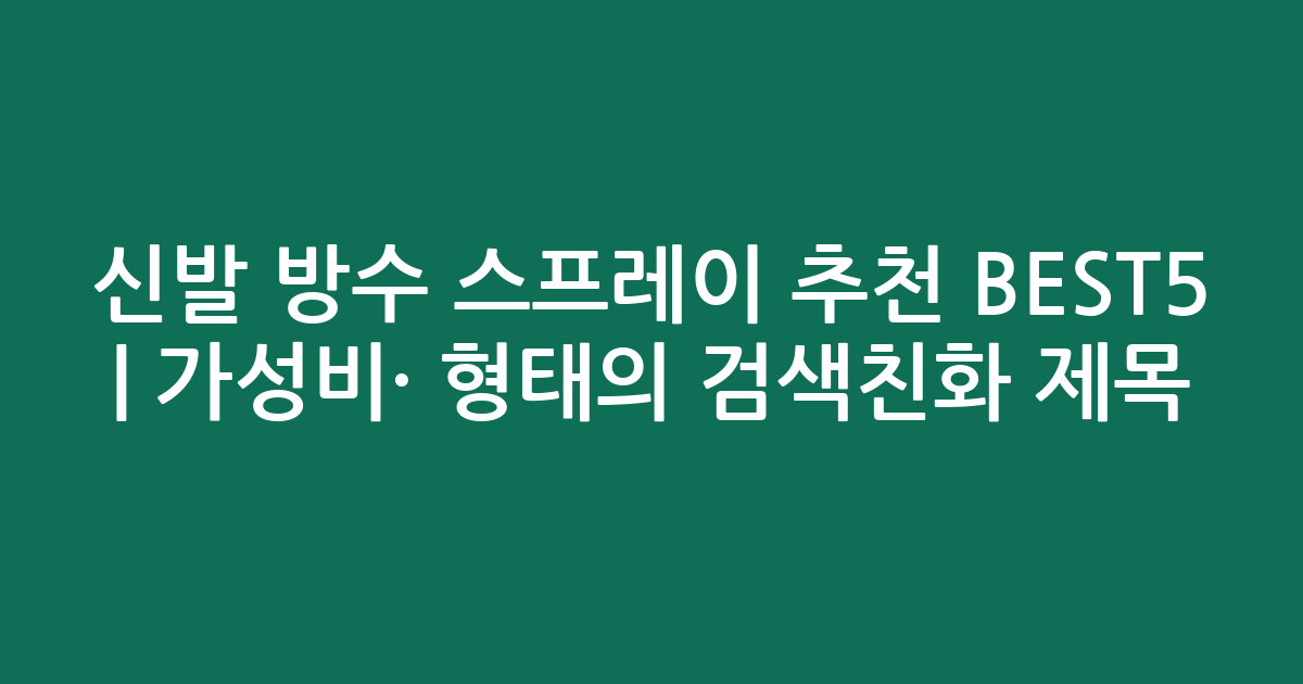 신발 방수 스프레이 추천 BEST5 | 가성비·인기 비교 형태의 검색친화 제목
