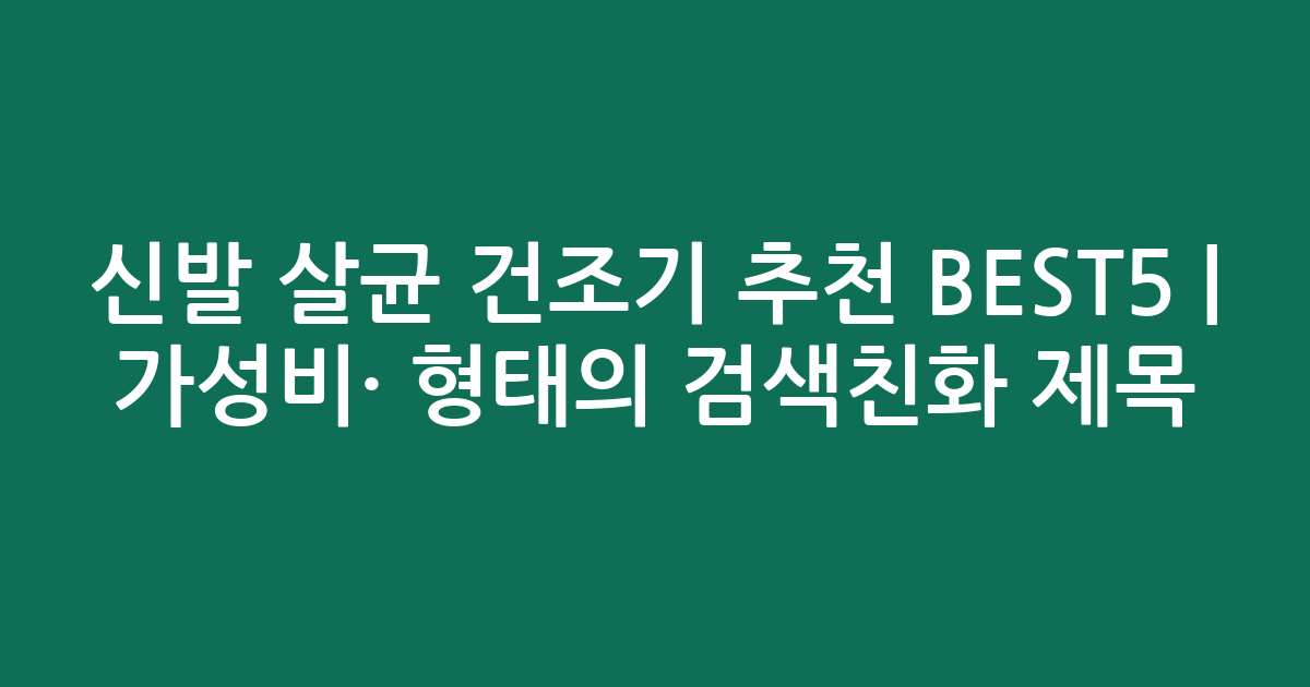 신발 살균 건조기 추천 BEST5 | 가성비·인기 비교 형태의 검색친화 제목