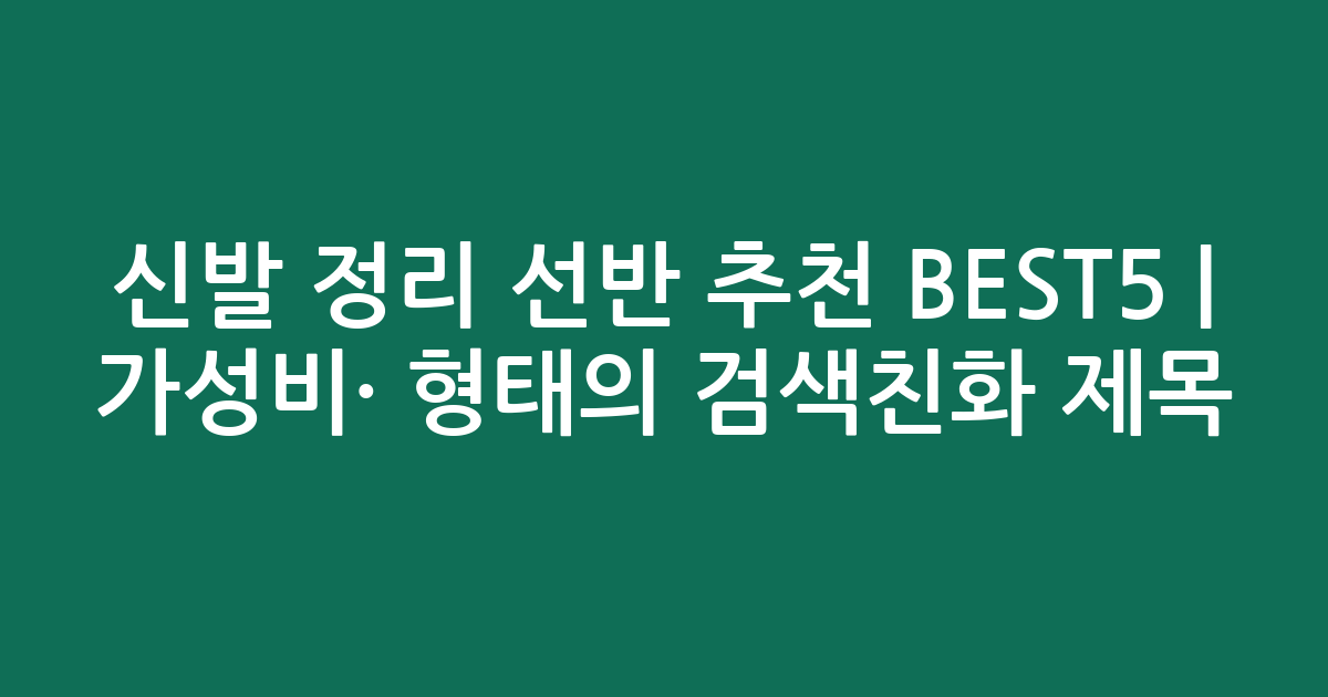 신발 정리 선반 추천 BEST5 | 가성비·인기 비교 형태의 검색친화 제목