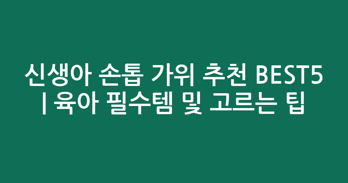 신생아 손톱 가위 추천 BEST5 | 육아 필수템 비교 및 고르는 팁