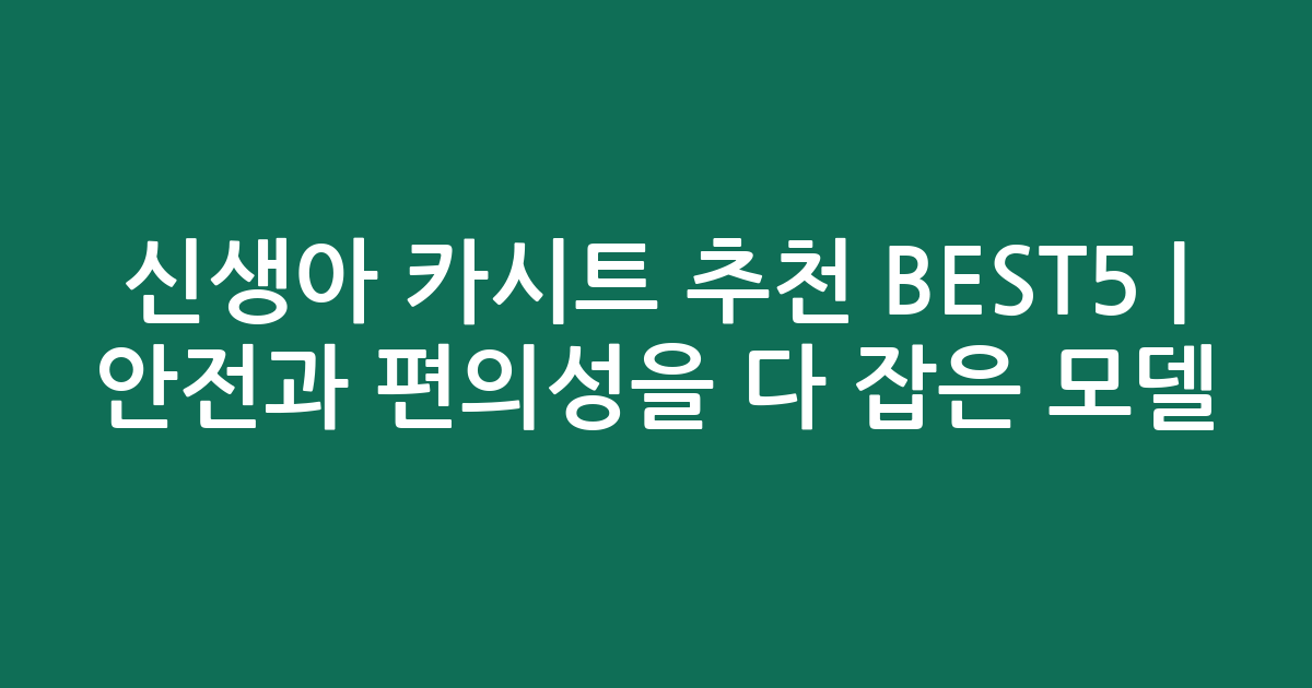신생아 카시트 추천 BEST5 | 안전과 편의성을 다 잡은 인기 모델 비교