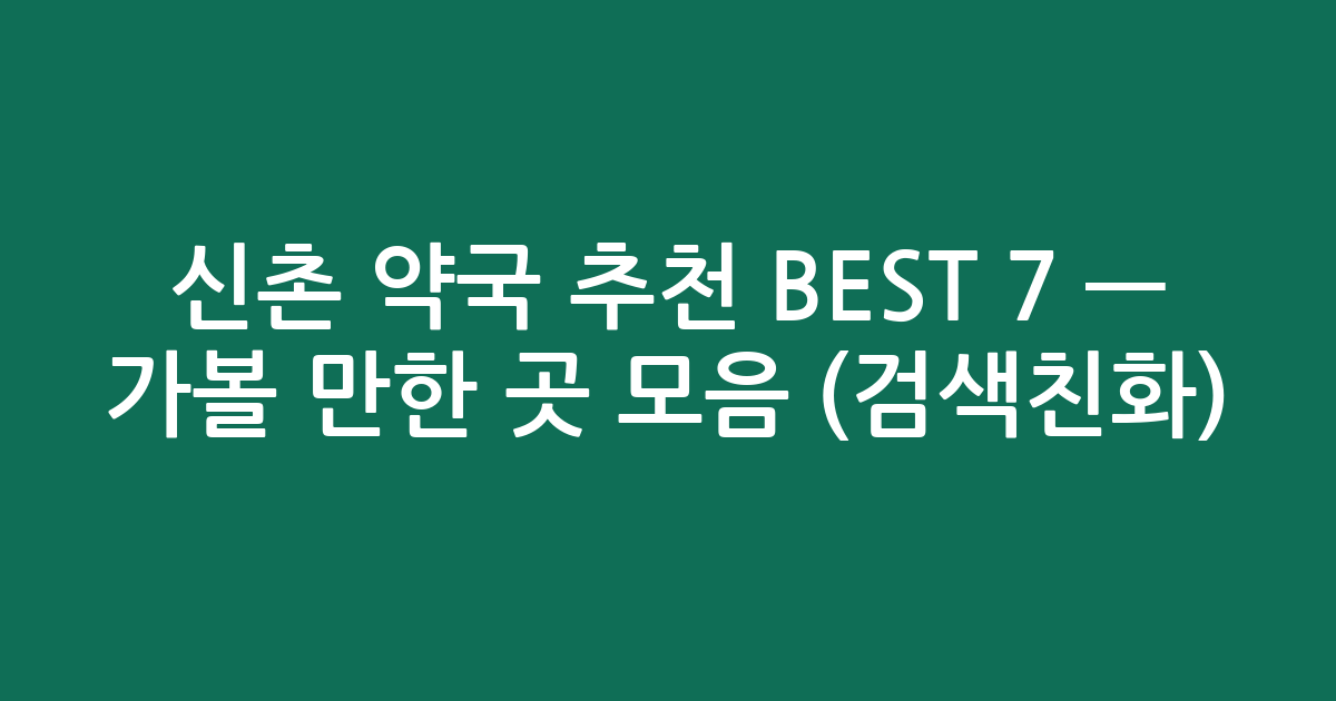 신촌 약국 추천 BEST 7 — 가볼 만한 곳 모음 (검색친화)