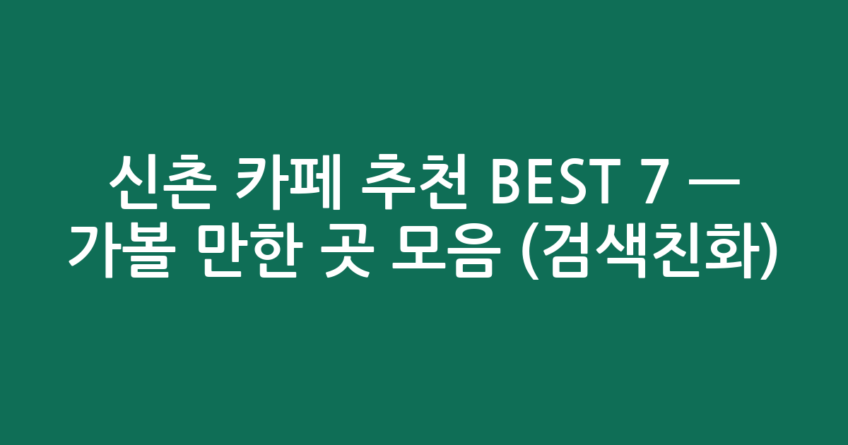 신촌 카페 추천 BEST 7 — 가볼 만한 곳 모음 (검색친화)