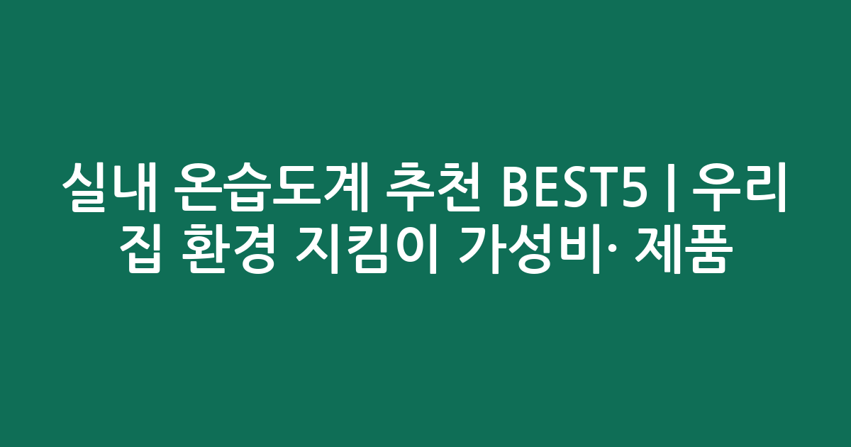 실내 온습도계 추천 BEST5 | 우리 집 환경 지킴이 가성비·인기 제품 비교