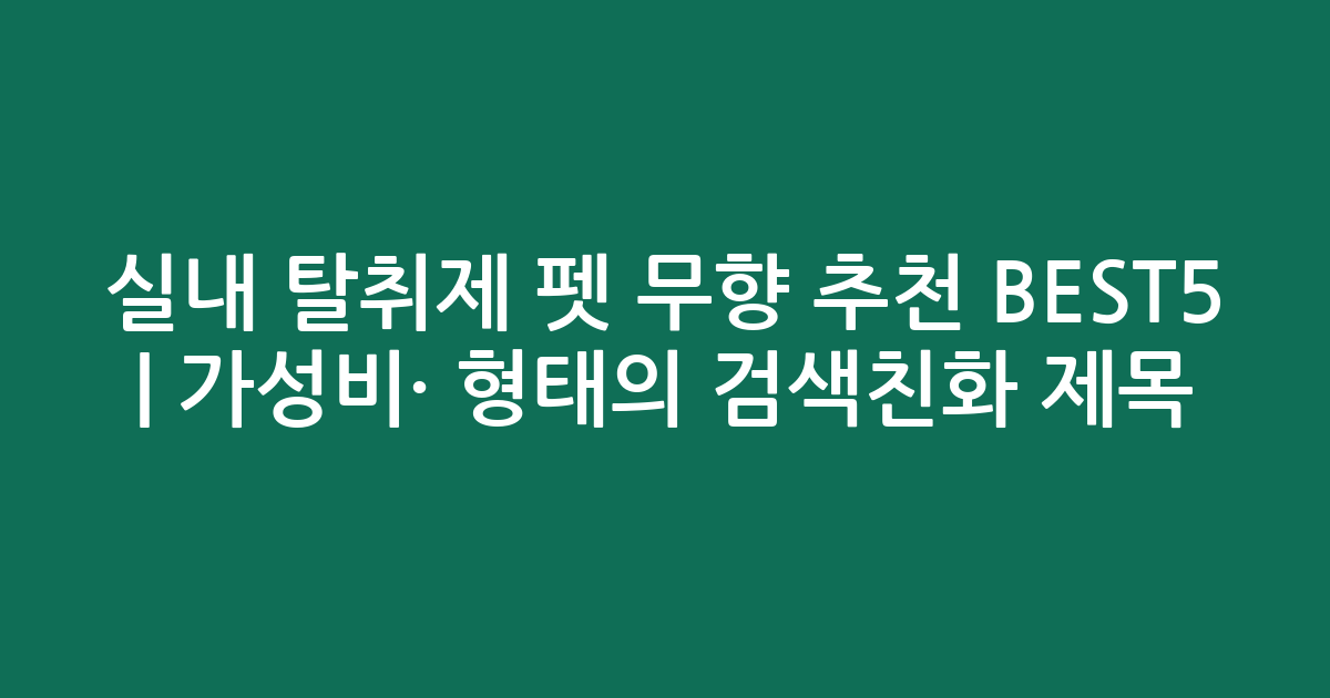 실내 탈취제 펫 무향 추천 BEST5 | 가성비·인기 비교 형태의 검색친화 제목
