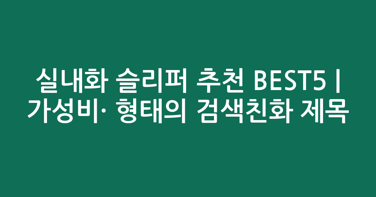 실내화 슬리퍼 추천 BEST5 | 가성비·인기 비교 형태의 검색친화 제목