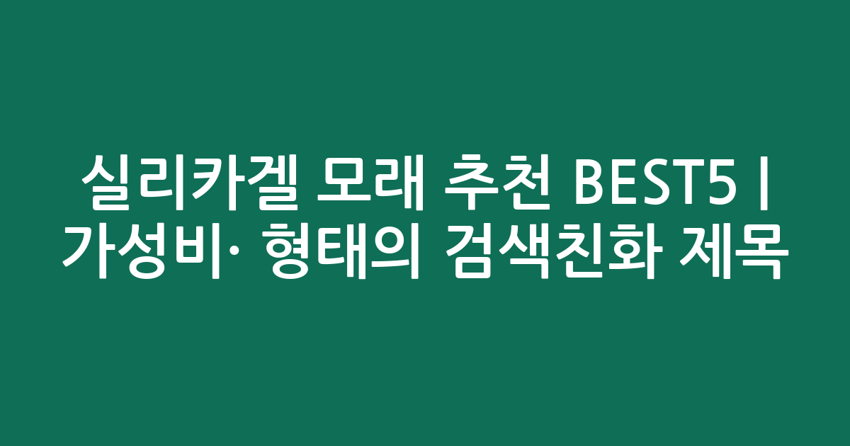 실리카겔 모래 추천 BEST5 | 가성비·인기 비교 형태의 검색친화 제목
