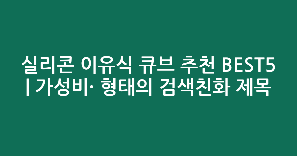 실리콘 이유식 큐브 추천 BEST5 | 가성비·인기 비교 형태의 검색친화 제목