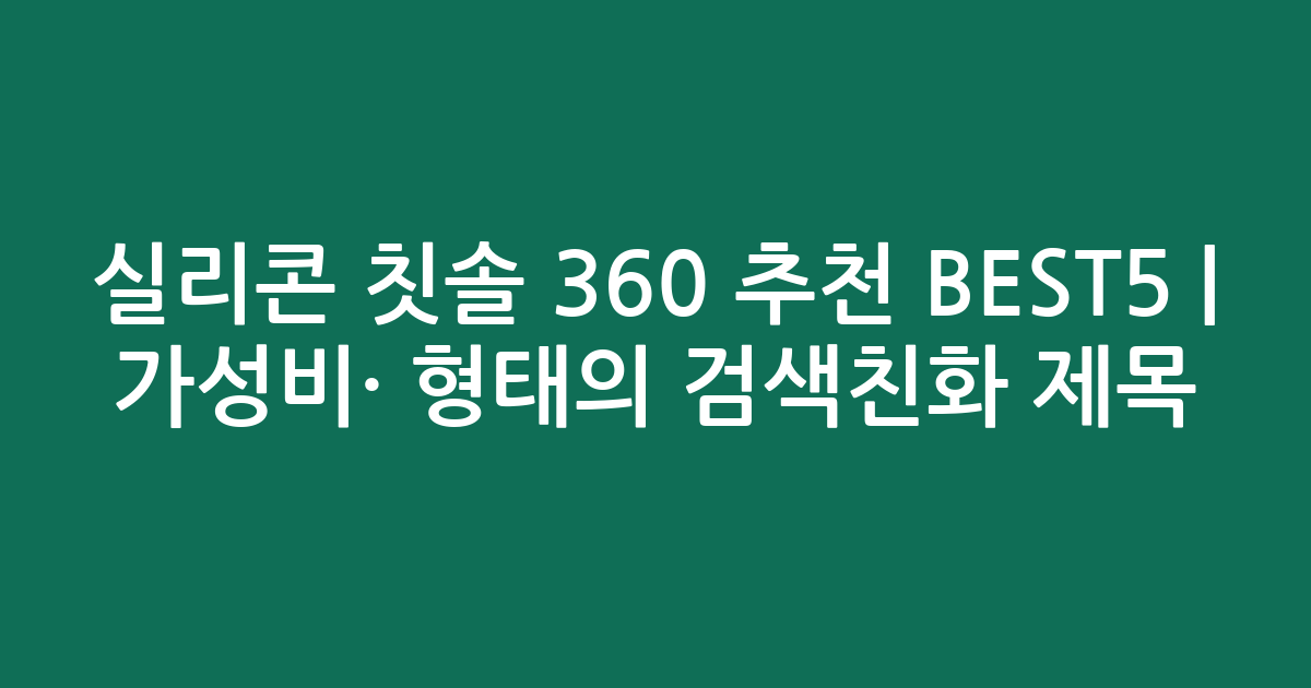 실리콘 칫솔 360 추천 BEST5 | 가성비·인기 비교 형태의 검색친화 제목