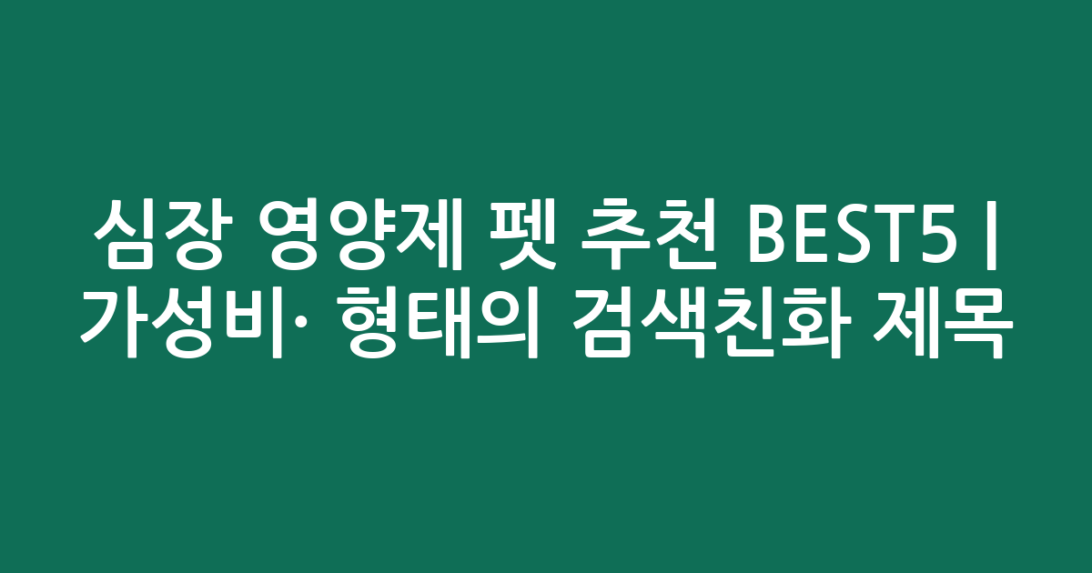 심장 영양제 펫 추천 BEST5 | 가성비·인기 비교 형태의 검색친화 제목
