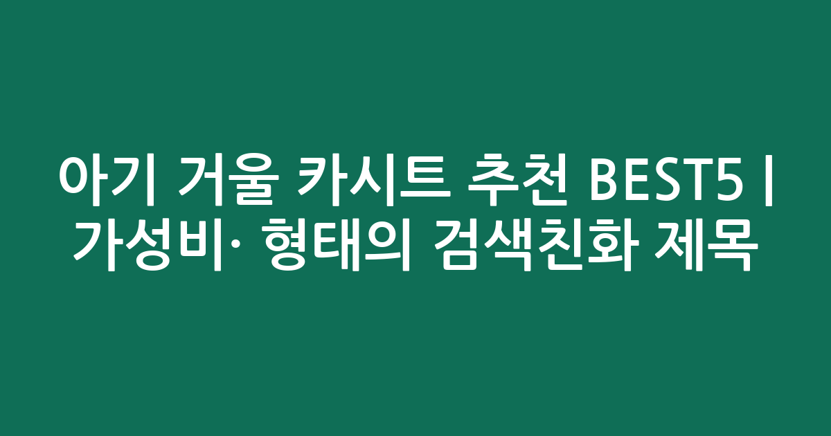 아기 거울 카시트 추천 BEST5 | 가성비·인기 비교 형태의 검색친화 제목