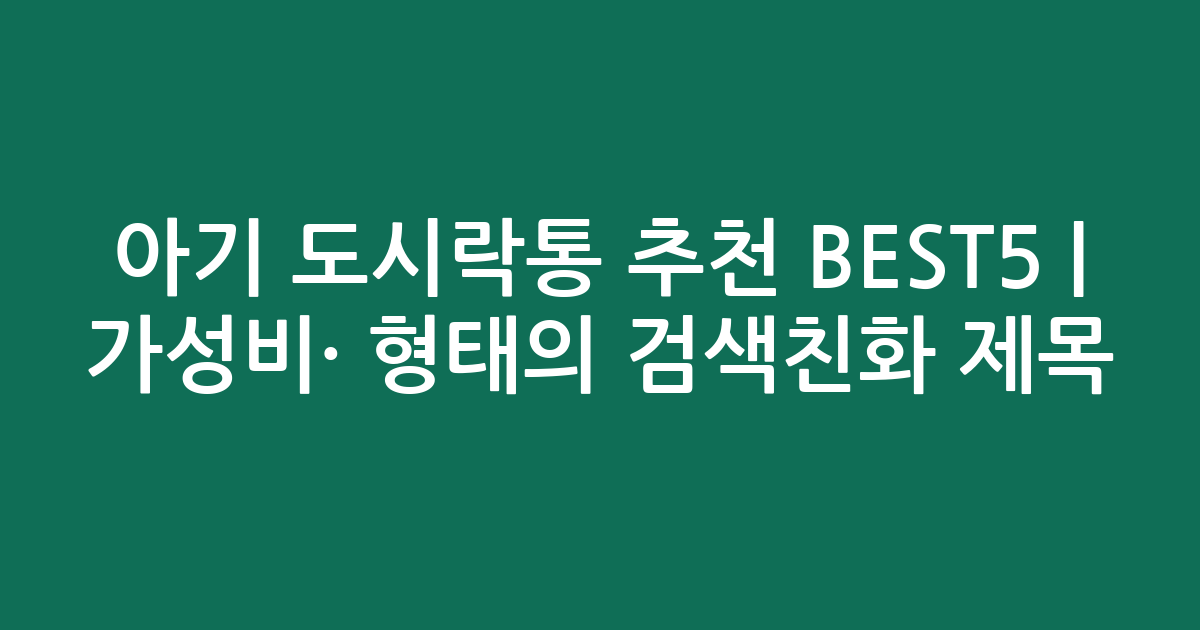 아기 도시락통 추천 BEST5 | 가성비·인기 비교 형태의 검색친화 제목