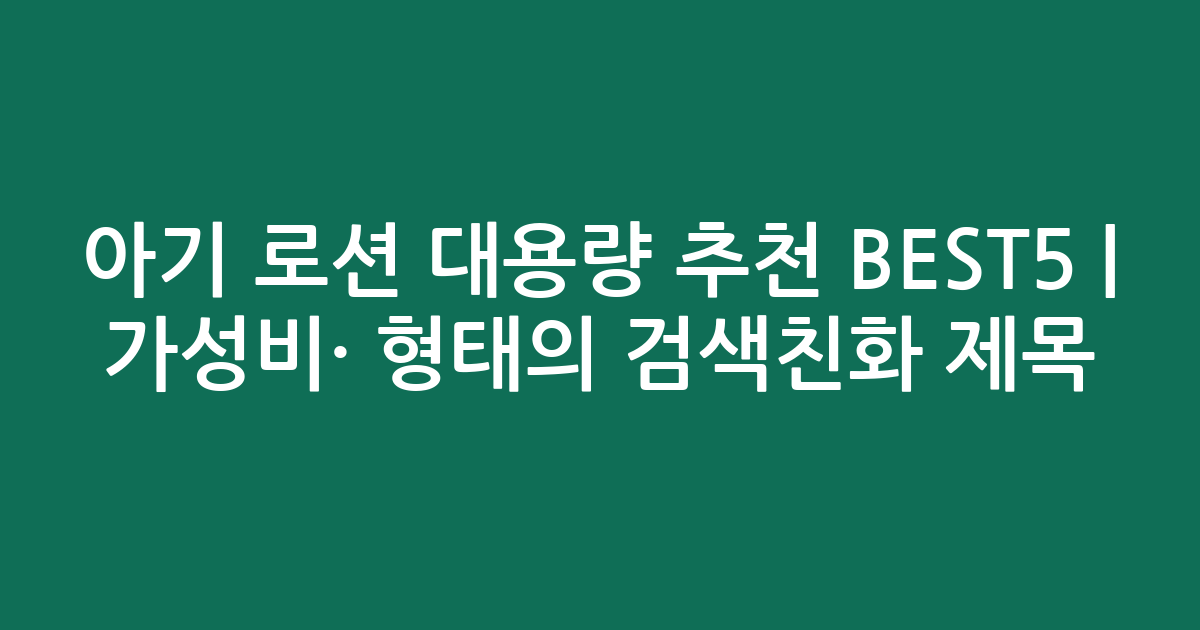 아기 로션 대용량 추천 BEST5 | 가성비·인기 비교 형태의 검색친화 제목