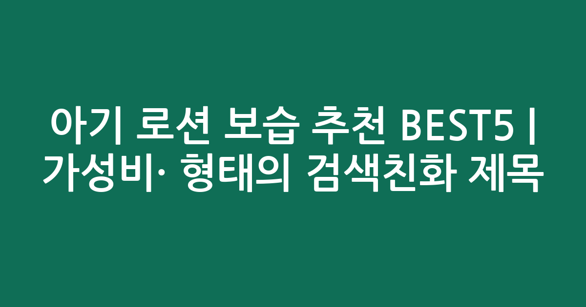 아기 로션 보습 추천 BEST5 | 가성비·인기 비교 형태의 검색친화 제목
