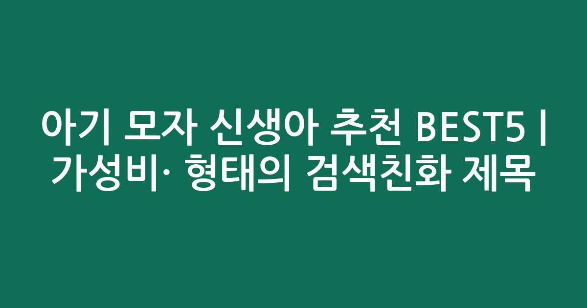 아기 모자 신생아 추천 BEST5 | 가성비·인기 비교 형태의 검색친화 제목