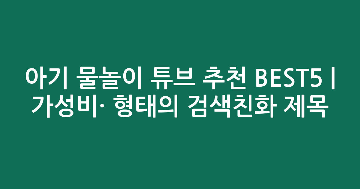 아기 물놀이 튜브 추천 BEST5 | 가성비·인기 비교 형태의 검색친화 제목