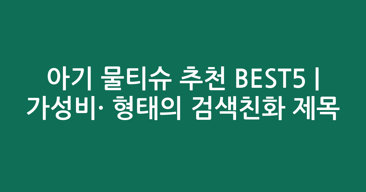 아기 물티슈 추천 BEST5 | 가성비·인기 비교 형태의 검색친화 제목