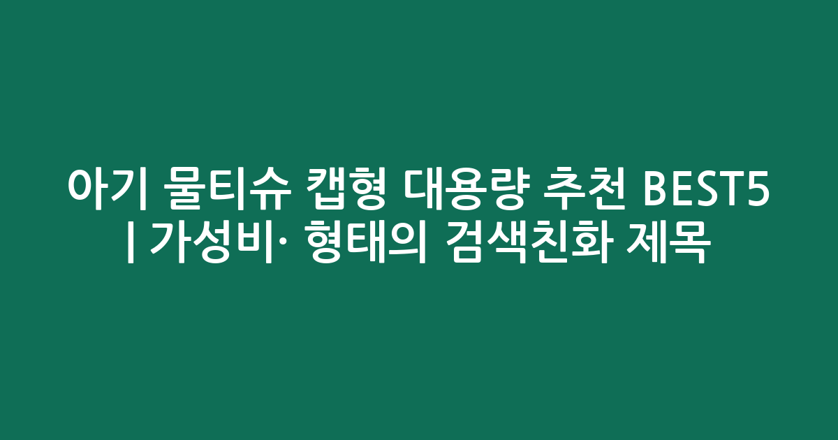 아기 물티슈 캡형 대용량 추천 BEST5 | 가성비·인기 비교 형태의 검색친화 제목