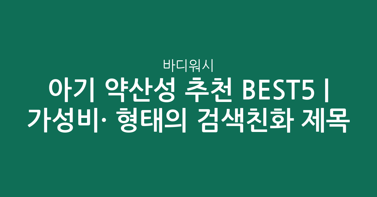 아기 바디워시 약산성 추천 BEST5 | 가성비·인기 비교 형태의 검색친화 제목