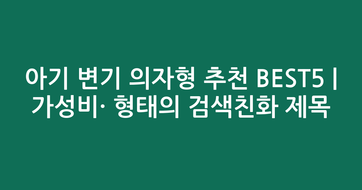 아기 변기 의자형 추천 BEST5 | 가성비·인기 비교 형태의 검색친화 제목