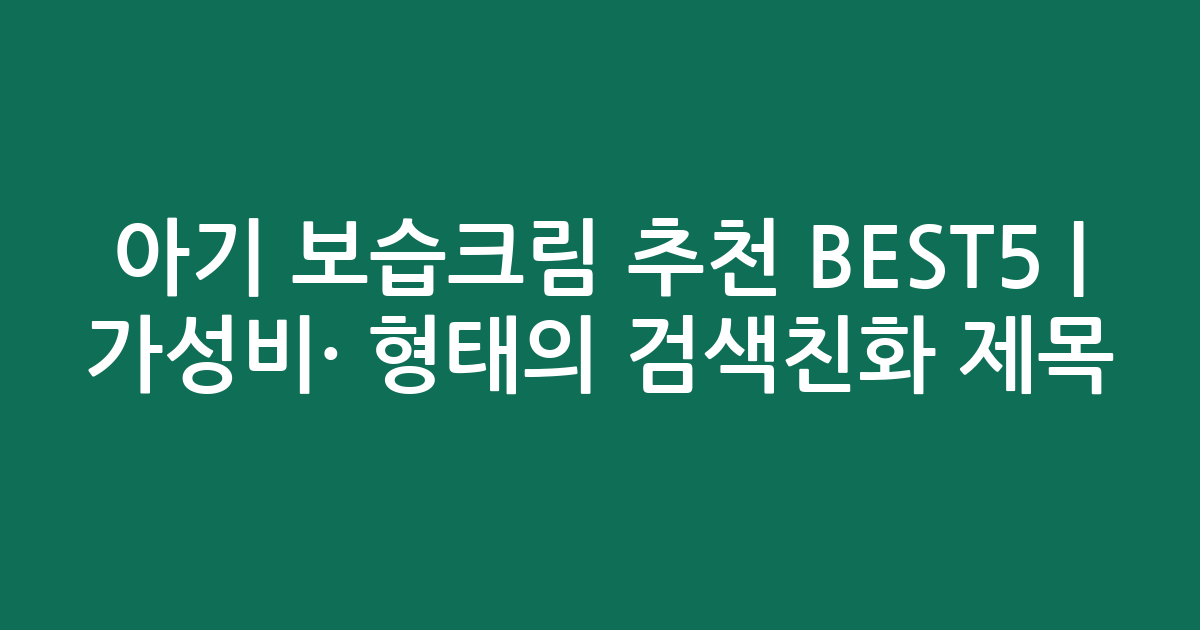 아기 보습크림 추천 BEST5 | 가성비·인기 비교 형태의 검색친화 제목