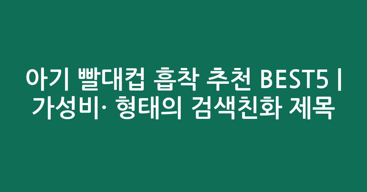 아기 빨대컵 흡착 추천 BEST5 | 가성비·인기 비교 형태의 검색친화 제목