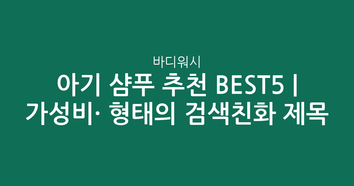 아기 샴푸 바디워시 추천 BEST5 | 가성비·인기 비교 형태의 검색친화 제목