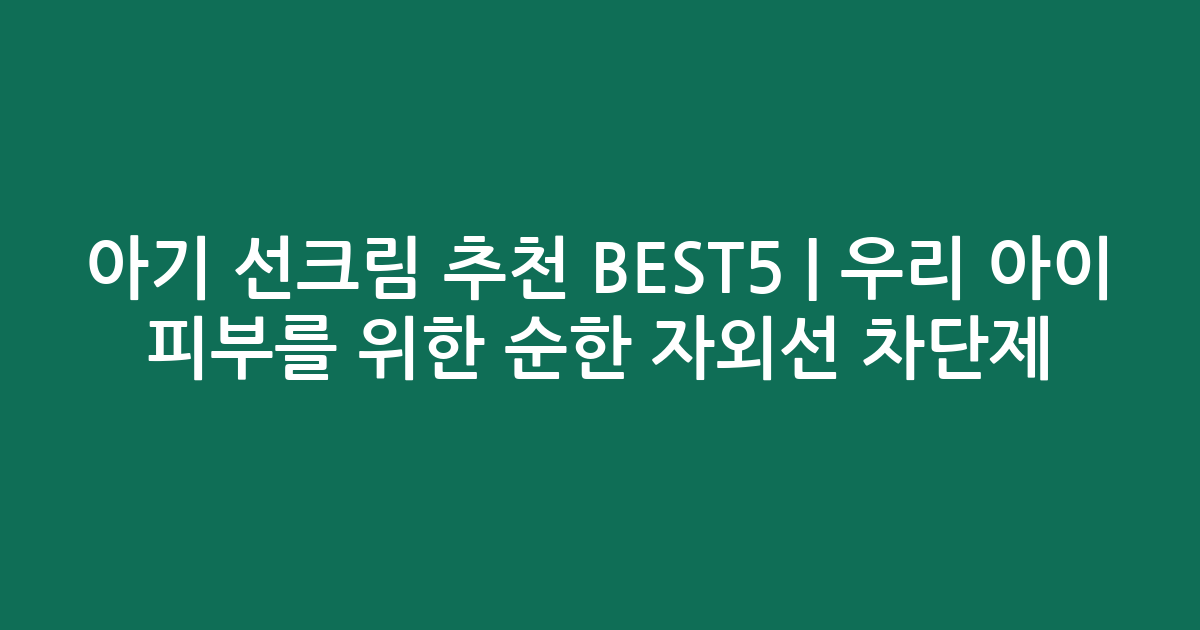 아기 선크림 추천 BEST5 | 우리 아이 피부를 위한 순한 자외선 차단제 비교