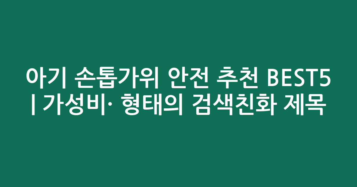 아기 손톱가위 안전 추천 BEST5 | 가성비·인기 비교 형태의 검색친화 제목