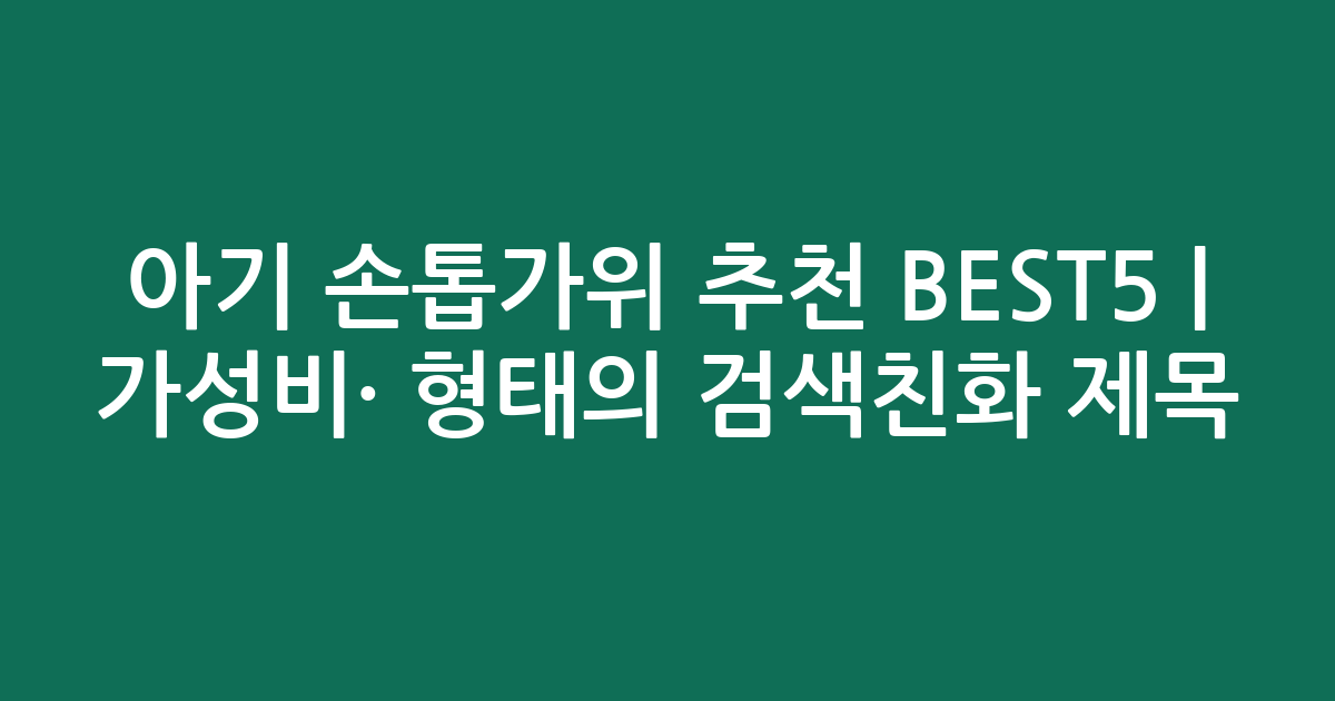 아기 손톱가위 추천 BEST5 | 가성비·인기 비교 형태의 검색친화 제목