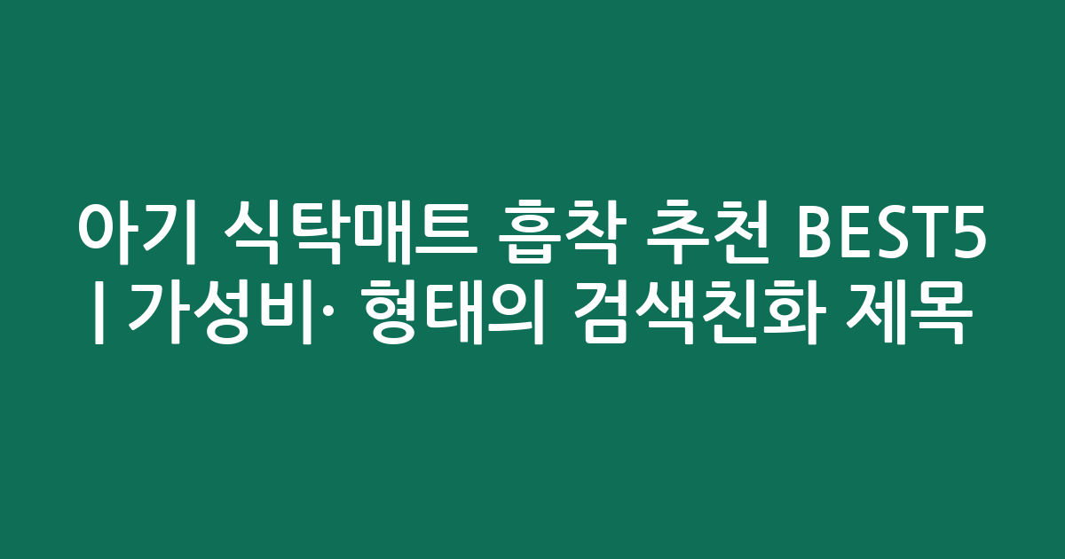 아기 식탁매트 흡착 추천 BEST5 | 가성비·인기 비교 형태의 검색친화 제목
