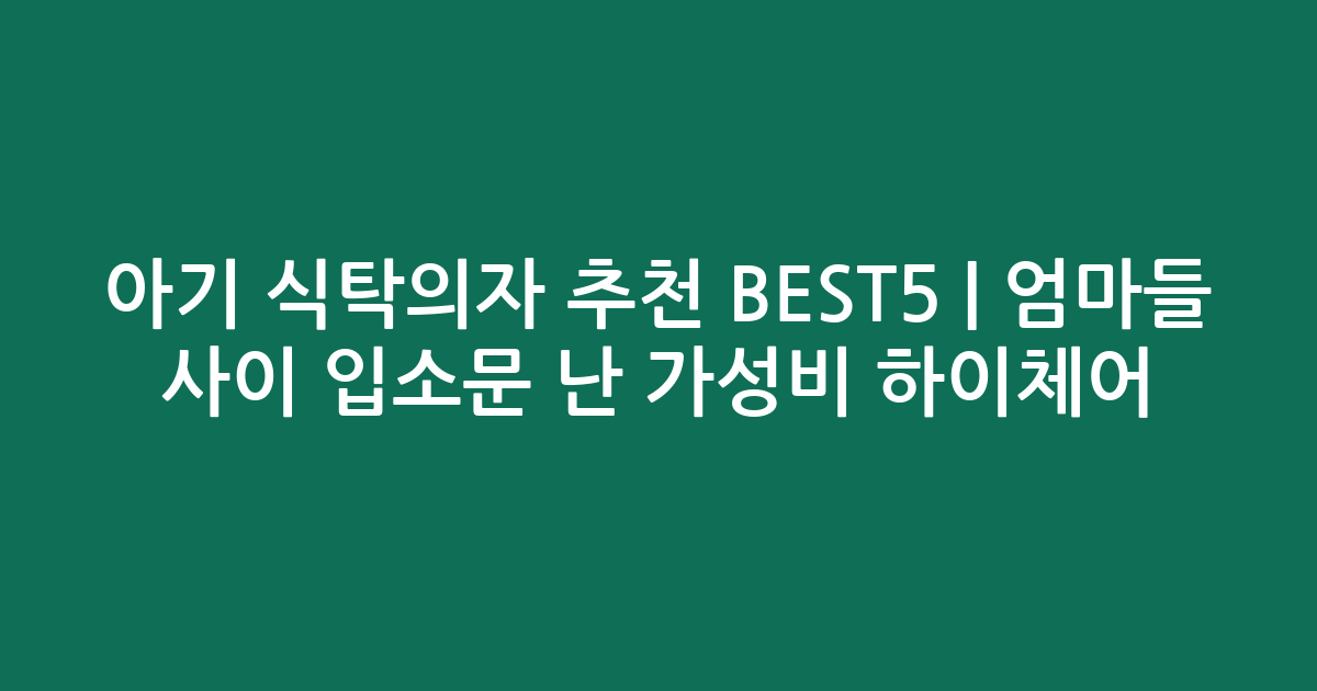 아기 식탁의자 추천 BEST5 | 엄마들 사이 입소문 난 가성비 하이체어 비교