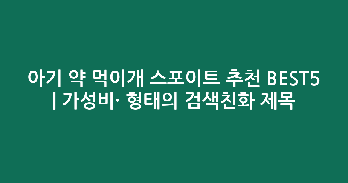 아기 약 먹이개 스포이트 추천 BEST5 | 가성비·인기 비교 형태의 검색친화 제목