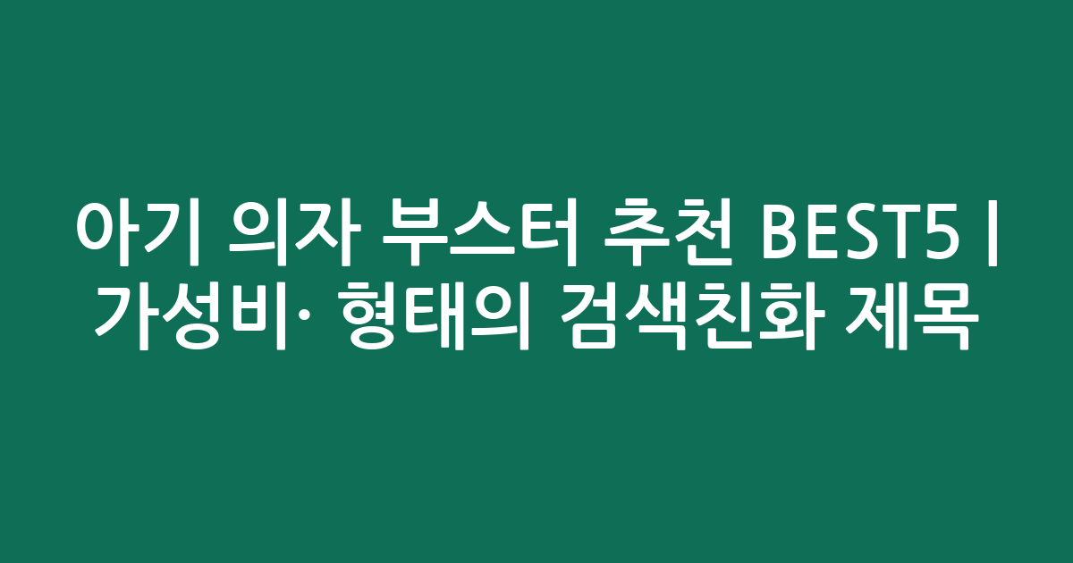 아기 의자 부스터 추천 BEST5 | 가성비·인기 비교 형태의 검색친화 제목
