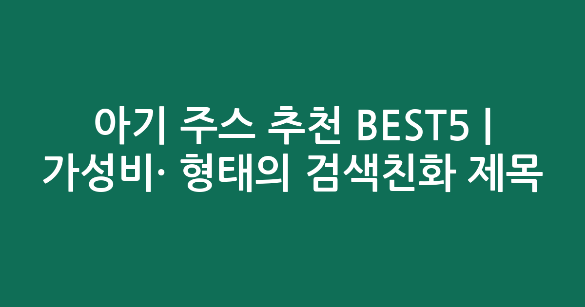 아기 주스 추천 BEST5 | 가성비·인기 비교 형태의 검색친화 제목