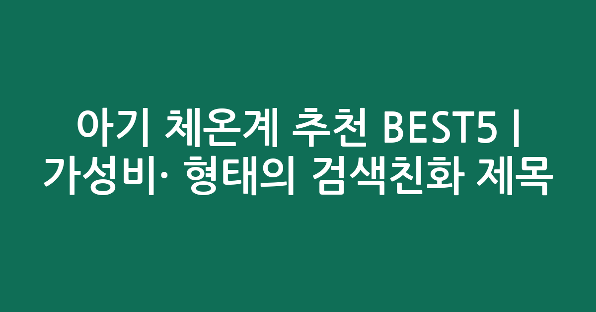 아기 체온계 추천 BEST5 | 가성비·인기 비교 형태의 검색친화 제목