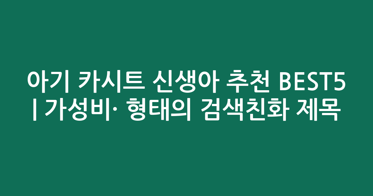 아기 카시트 신생아 추천 BEST5 | 가성비·인기 비교 형태의 검색친화 제목