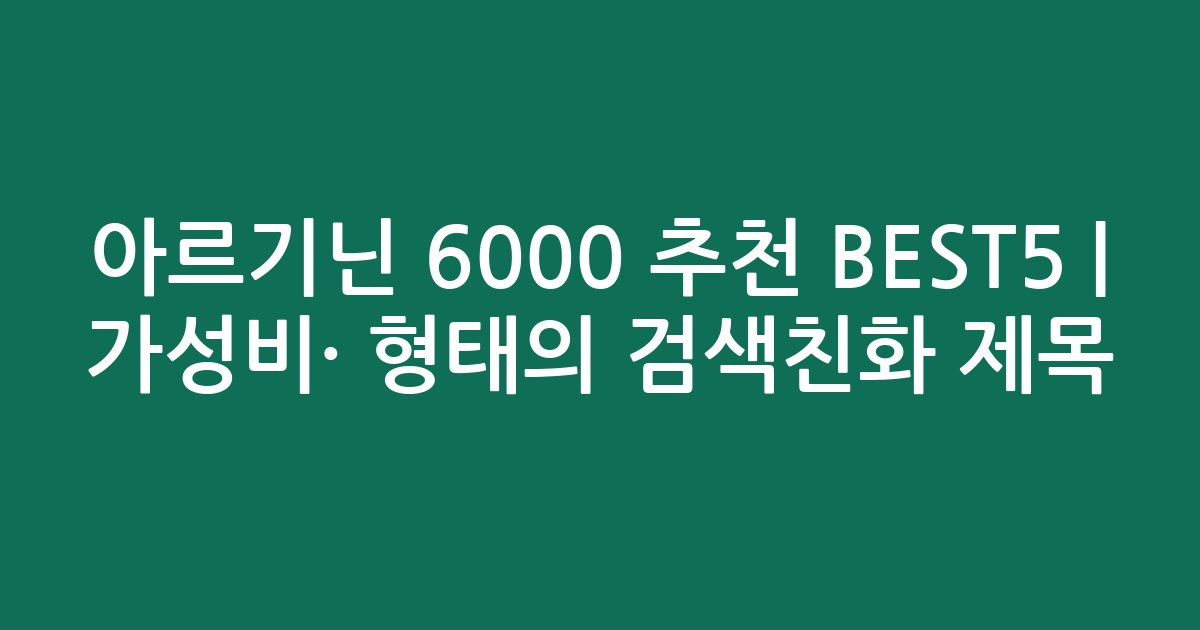 아르기닌 6000 추천 BEST5 | 가성비·인기 비교 형태의 검색친화 제목