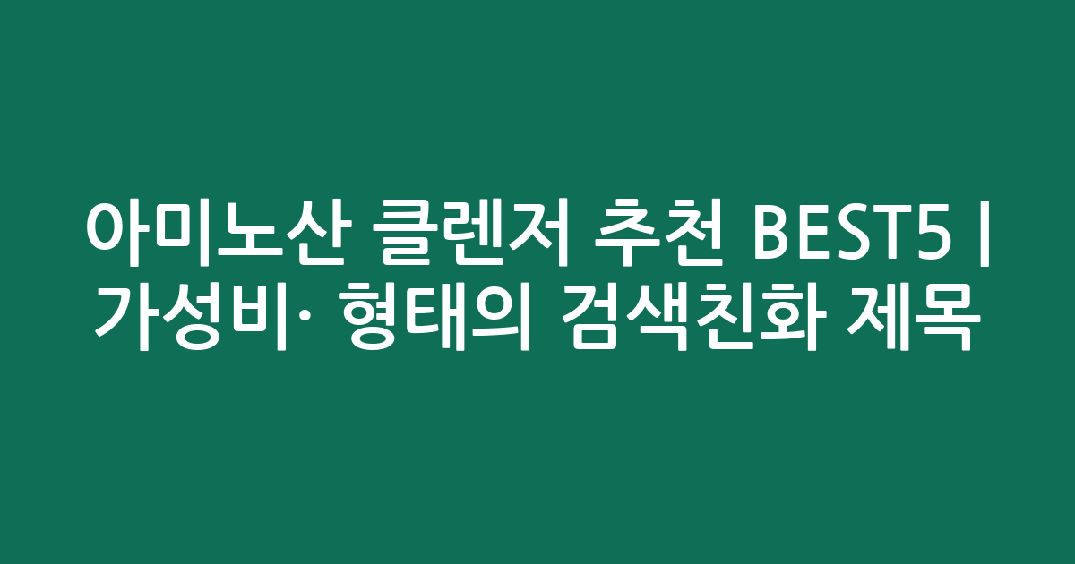 아미노산 클렌저 추천 BEST5 | 가성비·인기 비교 형태의 검색친화 제목