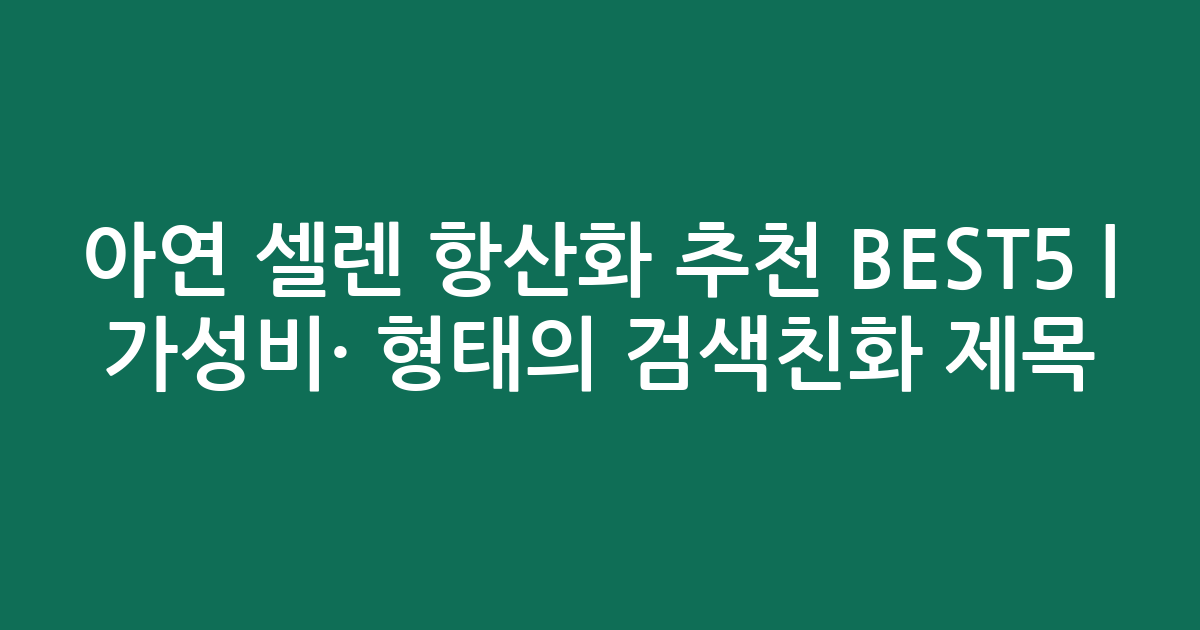 아연 셀렌 항산화 추천 BEST5 | 가성비·인기 비교 형태의 검색친화 제목